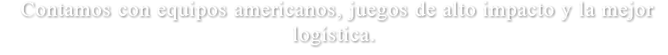  Contamos con equipos americanos, juegos de alto impacto y la mejor logística.